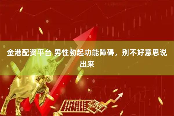 金港配资平台 男性勃起功能障碍，别不好意思说出来