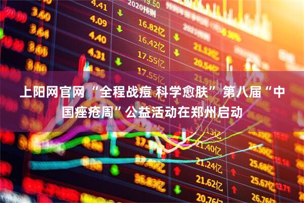 上阳网官网 “全程战痘 科学愈肤” 第八届“中国痤疮周”公益活动在郑州启动