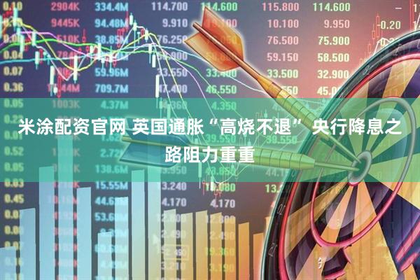 米涂配资官网 英国通胀“高烧不退” 央行降息之路阻力重重