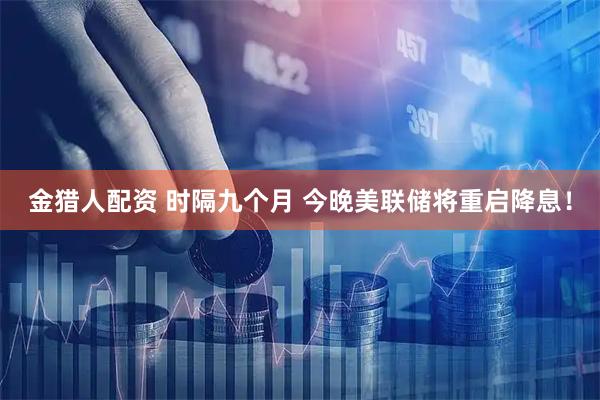 金猎人配资 时隔九个月 今晚美联储将重启降息！