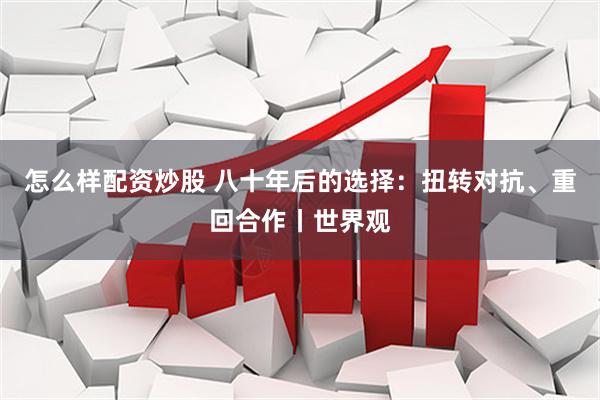 怎么样配资炒股 八十年后的选择：扭转对抗、重回合作丨世界观