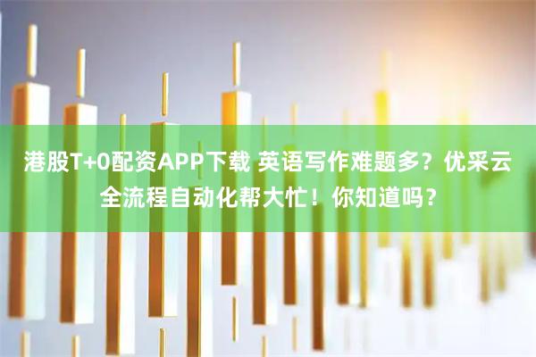 港股T+0配资APP下载 英语写作难题多？优采云全流程自动化帮大忙！你知道吗？