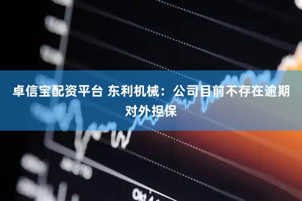 卓信宝配资平台 东利机械：公司目前不存在逾期对外担保