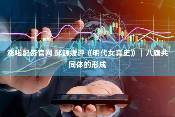 涨啦配资官网 邱源媛评《明代女真史》｜八旗共同体的形成