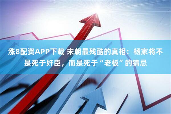 涨8配资APP下载 宋朝最残酷的真相：杨家将不是死于奸臣，而是死于“老板”的猜忌