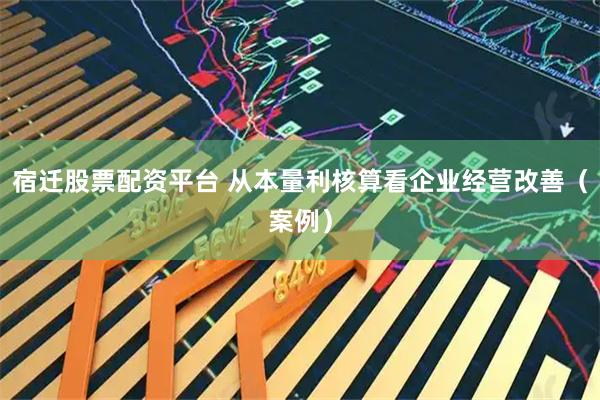 宿迁股票配资平台 从本量利核算看企业经营改善（案例）