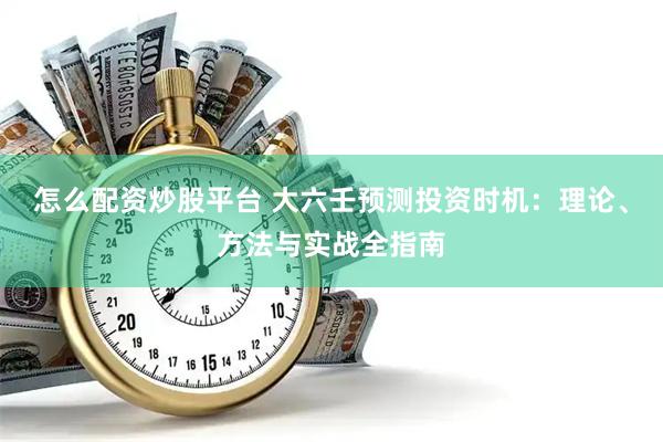 怎么配资炒股平台 大六壬预测投资时机：理论、方法与实战全指南
