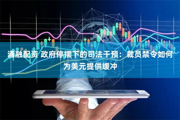 涌融配资 政府停摆下的司法干预：裁员禁令如何为美元提供缓冲