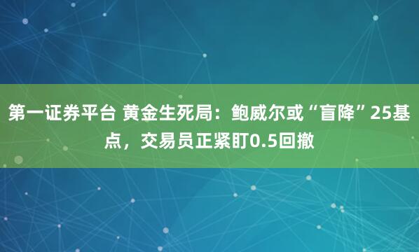第一证券平台 黄金生死局：鲍威尔或“盲降”25基点，交易员正紧盯0.5回撤