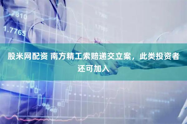 股米网配资 南方精工索赔递交立案，此类投资者还可加入
