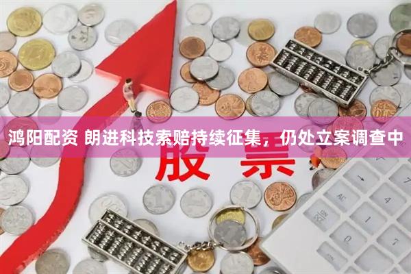 鸿阳配资 朗进科技索赔持续征集，仍处立案调查中
