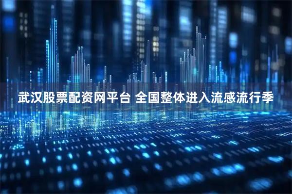 武汉股票配资网平台 全国整体进入流感流行季