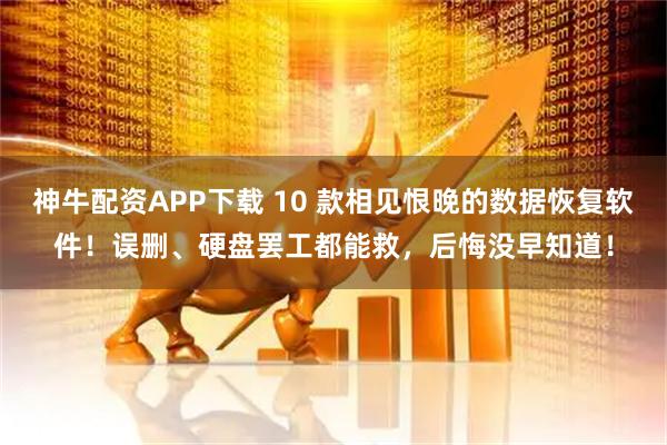 神牛配资APP下载 10 款相见恨晚的数据恢复软件！误删、硬盘罢工都能救，后悔没早知道！