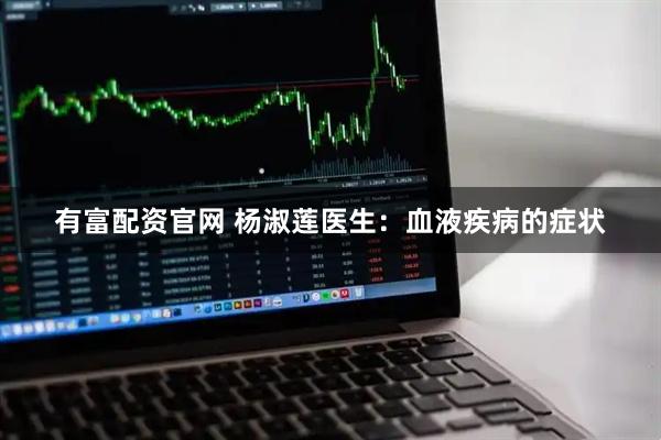 有富配资官网 杨淑莲医生：血液疾病的症状