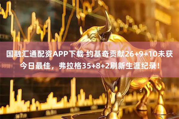 国融汇通配资APP下载 约基奇贡献26+9+10未获今日最佳，弗拉格35+8+2刷新生涯纪录！
