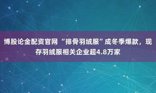 博股论金配资官网 “排骨羽绒服”成冬季爆款，现存羽绒服相关企业超4.8万家