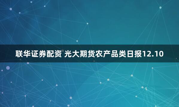 联华证券配资 光大期货农产品类日报12.10