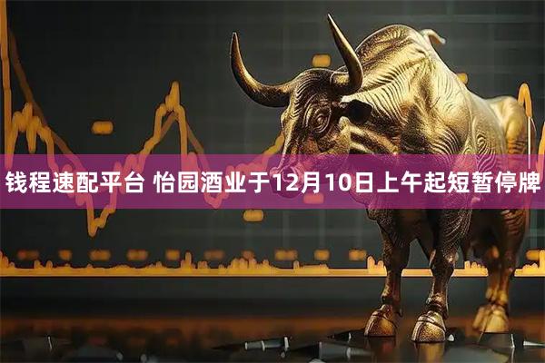 钱程速配平台 怡园酒业于12月10日上午起短暂停牌