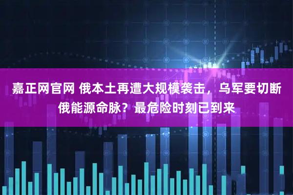 嘉正网官网 俄本土再遭大规模袭击，乌军要切断俄能源命脉？最危险时刻已到来