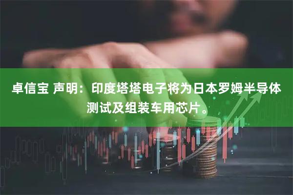 卓信宝 声明：印度塔塔电子将为日本罗姆半导体测试及组装车用芯片。
