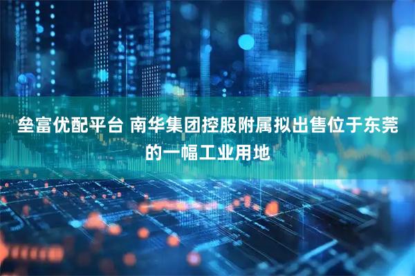 垒富优配平台 南华集团控股附属拟出售位于东莞的一幅工业用地
