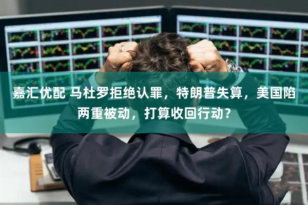 嘉汇优配 马杜罗拒绝认罪，特朗普失算，美国陷两重被动，打算收回行动？