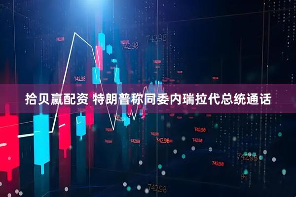 拾贝赢配资 特朗普称同委内瑞拉代总统通话