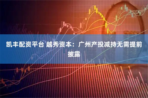 凯丰配资平台 越秀资本：广州产投减持无需提前披露