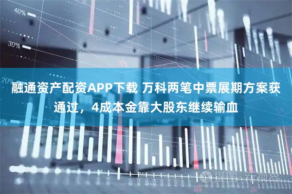 融通资产配资APP下载 万科两笔中票展期方案获通过，4成本金靠大股东继续输血