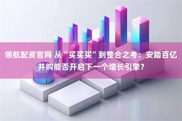 领航配资官网 从“买买买”到整合之考：安踏百亿并购能否开启下一个增长引擎？