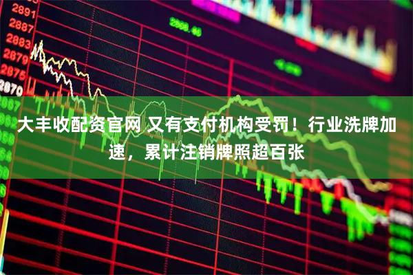 大丰收配资官网 又有支付机构受罚！行业洗牌加速，累计注销牌照超百张