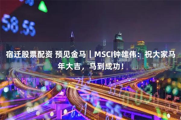 宿迁股票配资 预见金马｜MSCI钟雄伟：祝大家马年大吉，马到成功！