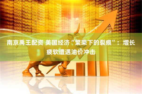 南京禹王配资 美国经济“繁荣下的裂痕”：增长疲软遭遇油价冲击