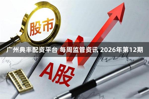 广州典丰配资平台 每周监管资讯 2026年第12期